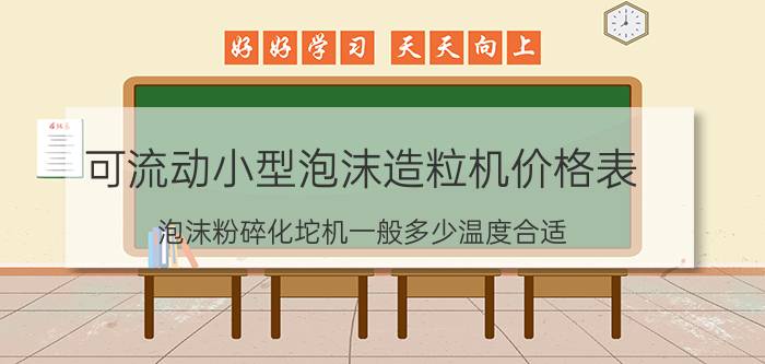 可流动小型泡沫造粒机价格表 泡沫粉碎化坨机一般多少温度合适？